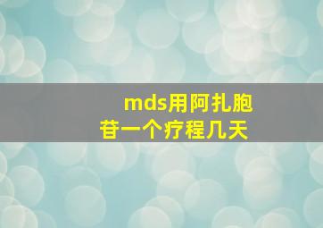 mds用阿扎胞苷一个疗程几天