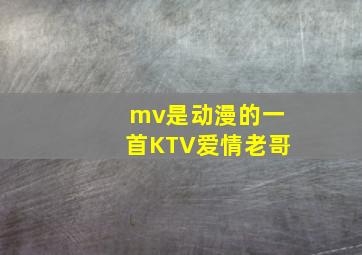 mv是动漫的一首KTV爱情老哥