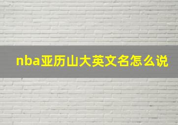 nba亚历山大英文名怎么说