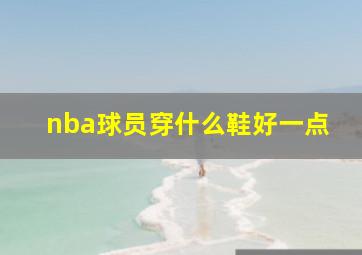 nba球员穿什么鞋好一点