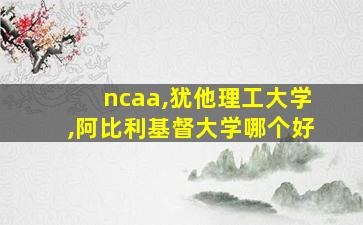 ncaa,犹他理工大学,阿比利基督大学哪个好