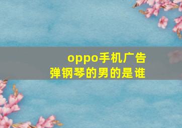 oppo手机广告弹钢琴的男的是谁