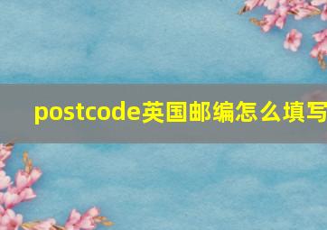 postcode英国邮编怎么填写