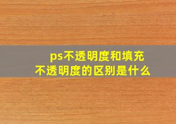 ps不透明度和填充不透明度的区别是什么