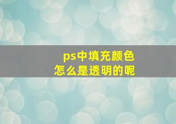 ps中填充颜色怎么是透明的呢