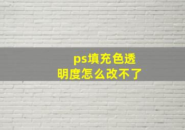 ps填充色透明度怎么改不了