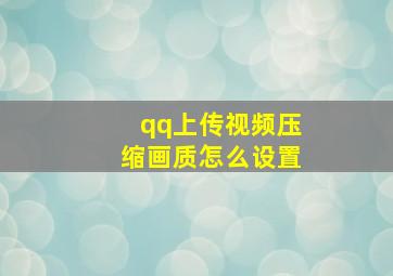 qq上传视频压缩画质怎么设置