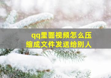 qq里面视频怎么压缩成文件发送给别人