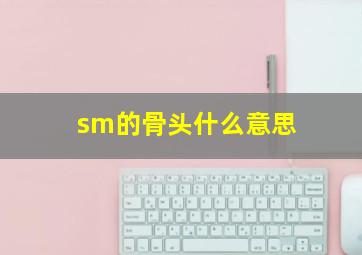 sm的骨头什么意思