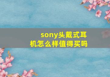 sony头戴式耳机怎么样值得买吗