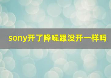 sony开了降噪跟没开一样吗