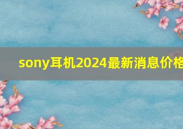 sony耳机2024最新消息价格