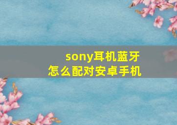 sony耳机蓝牙怎么配对安卓手机