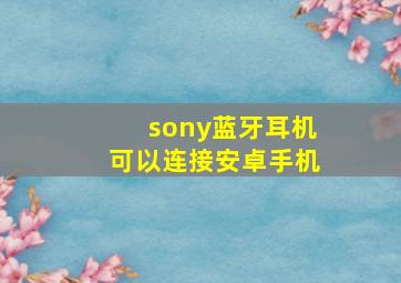 sony蓝牙耳机可以连接安卓手机