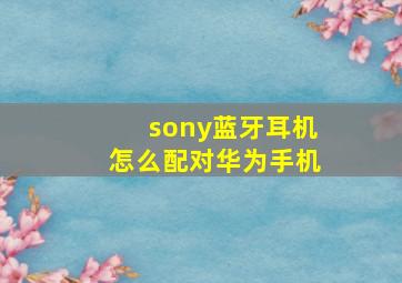 sony蓝牙耳机怎么配对华为手机