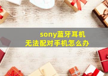 sony蓝牙耳机无法配对手机怎么办