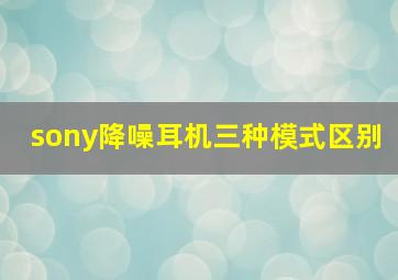 sony降噪耳机三种模式区别