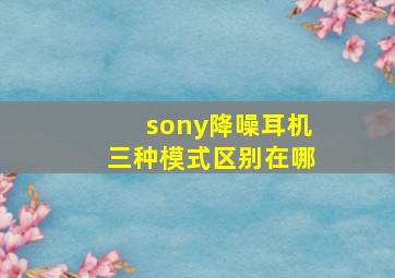 sony降噪耳机三种模式区别在哪