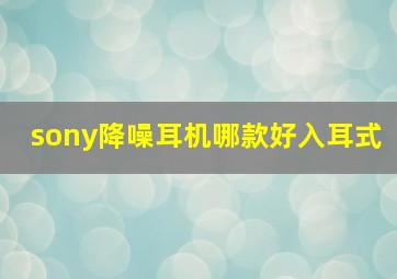 sony降噪耳机哪款好入耳式