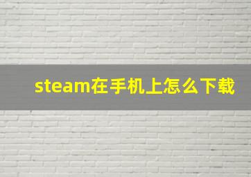 steam在手机上怎么下载