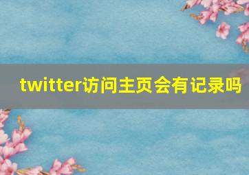 twitter访问主页会有记录吗