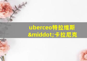 uberceo特拉维斯·卡拉尼克