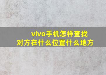 vivo手机怎样查找对方在什么位置什么地方