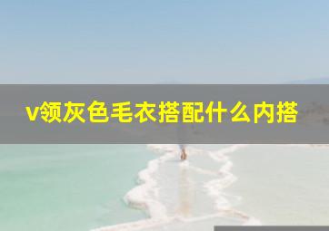 v领灰色毛衣搭配什么内搭