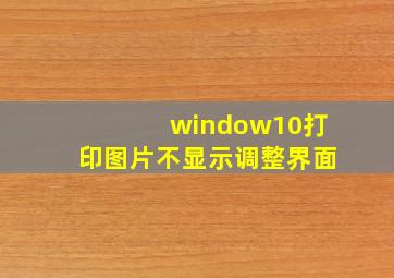 window10打印图片不显示调整界面