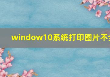 window10系统打印图片不全