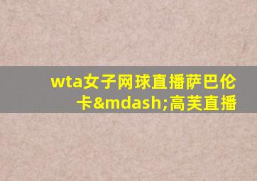 wta女子网球直播萨巴伦卡—高芙直播