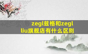 zegl兹格和zeglliu旗舰店有什么区别