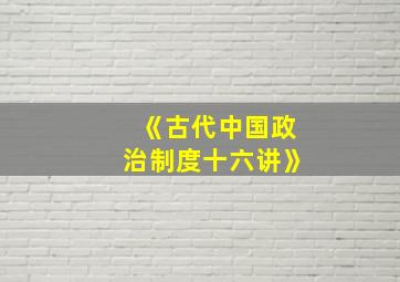 《古代中国政治制度十六讲》