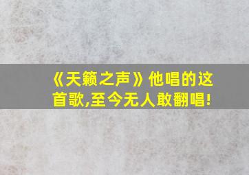 《天籁之声》他唱的这首歌,至今无人敢翻唱!