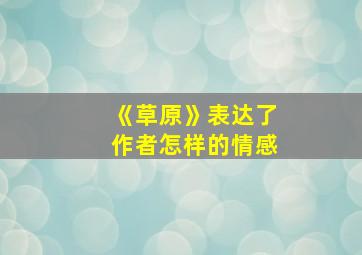 《草原》表达了作者怎样的情感