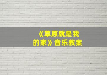 《草原就是我的家》音乐教案