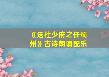 《送杜少府之任蜀州》古诗朗诵配乐