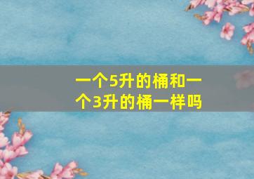 一个5升的桶和一个3升的桶一样吗