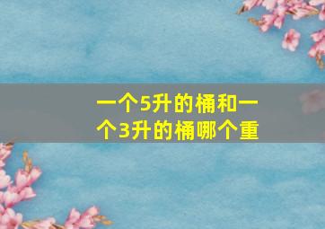 一个5升的桶和一个3升的桶哪个重