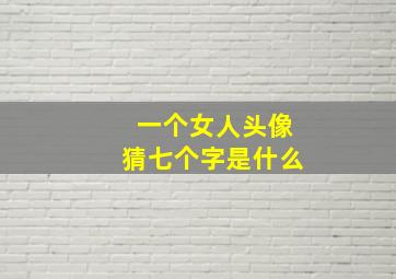 一个女人头像猜七个字是什么