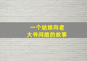 一个姑娘向老大爷问路的故事