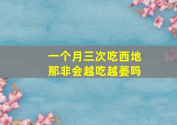 一个月三次吃西地那非会越吃越萎吗