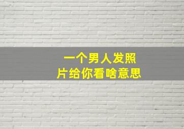 一个男人发照片给你看啥意思