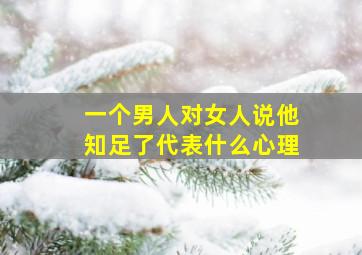 一个男人对女人说他知足了代表什么心理