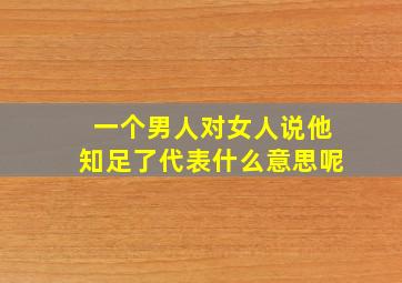 一个男人对女人说他知足了代表什么意思呢