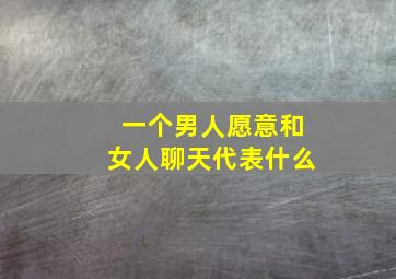 一个男人愿意和女人聊天代表什么