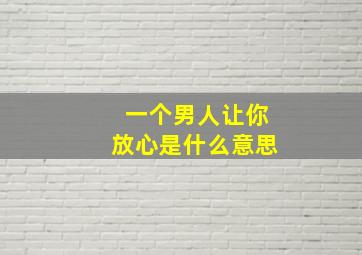 一个男人让你放心是什么意思