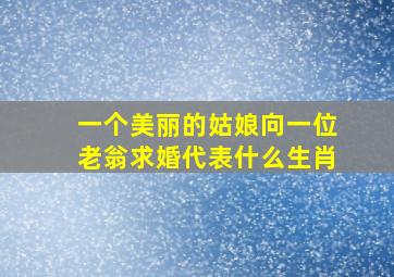 一个美丽的姑娘向一位老翁求婚代表什么生肖