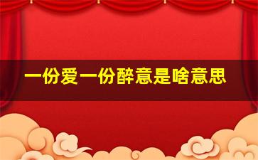 一份爱一份醉意是啥意思