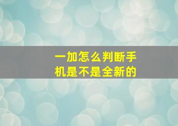 一加怎么判断手机是不是全新的